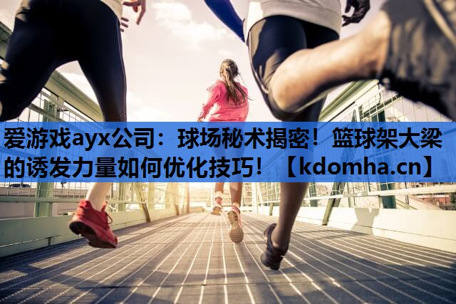 爱游戏ayx公司：球场秘术揭密！篮球架大梁的诱发力量如何优化技巧！