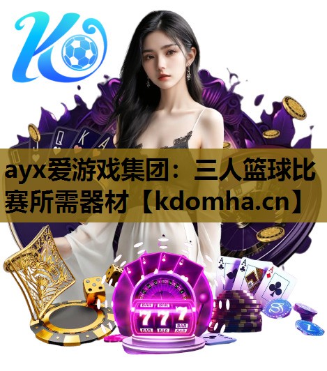 ayx爱游戏集团：三人篮球比赛所需器材